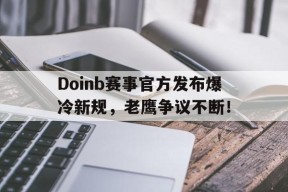 Kaiyun-Doinb赛事官方发布爆冷新规，老鹰争议不断！的简单介绍