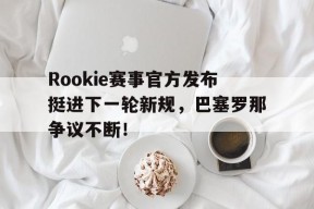开云体育-包含Rookie赛事官方发布挺进下一轮新规，巴塞罗那争议不断！的词条